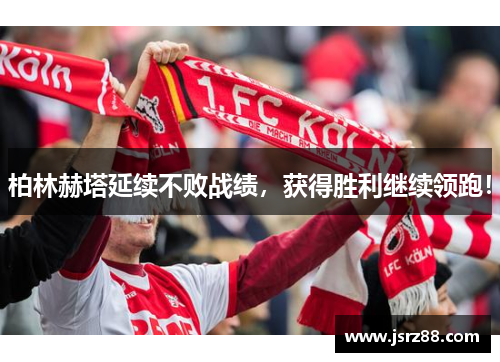 柏林赫塔延续不败战绩，获得胜利继续领跑！