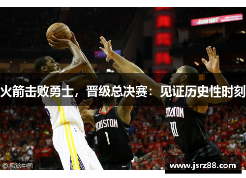 火箭击败勇士，晋级总决赛：见证历史性时刻