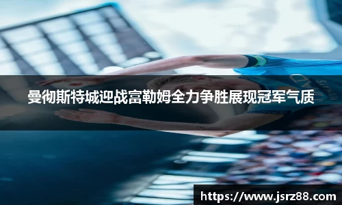 曼彻斯特城迎战富勒姆全力争胜展现冠军气质