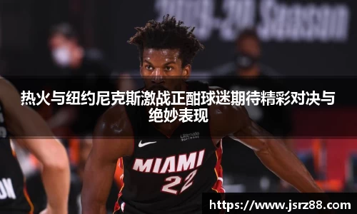 热火与纽约尼克斯激战正酣球迷期待精彩对决与绝妙表现